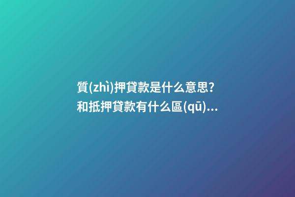 質(zhì)押貸款是什么意思？和抵押貸款有什么區(qū)別？